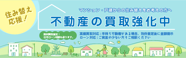 不動産の買取強化中　住み替え応援！ マンション・戸建からの住み替えをお考えの方へ マンション・戸建からの住み替えをお考えの方へ　無料買取査定！住宅ローン相談も承ります。　高価買取対応:手持ち不動産がある場合:物件査定後に金額提示、ローン対応:ご資金の少ない方もご相談ください