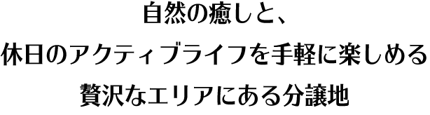 自然の癒しと、休日のアクティブライフを手軽に楽しめる贅沢なエリアにある分譲地