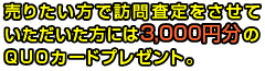 売りたい方で訪問査定をさせていただいた方には3,000円分のQUOカードプレゼント。